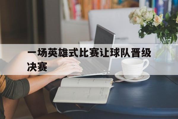 开云体育下载-一场英雄式比赛让球队晋级决赛