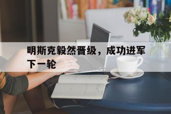 开云体育入口-明斯克毅然晋级，成功进军下一轮